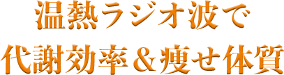 温熱ラジオ波で代謝効率&痩せ体質